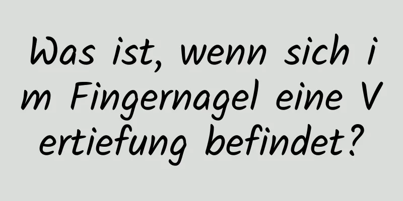 Was ist, wenn sich im Fingernagel eine Vertiefung befindet?