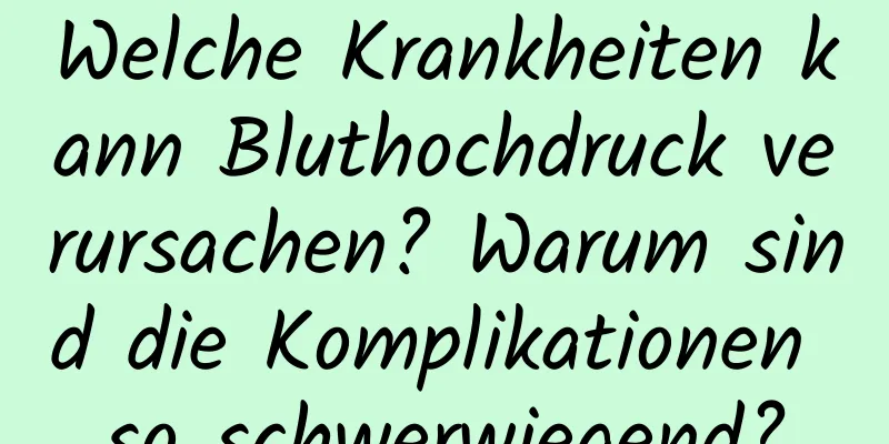 Welche Krankheiten kann Bluthochdruck verursachen? Warum sind die Komplikationen so schwerwiegend?