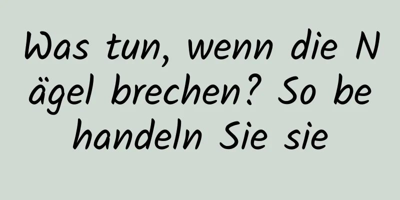 Was tun, wenn die Nägel brechen? So behandeln Sie sie