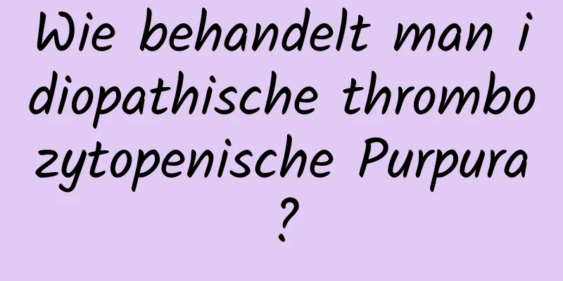 Wie behandelt man idiopathische thrombozytopenische Purpura?