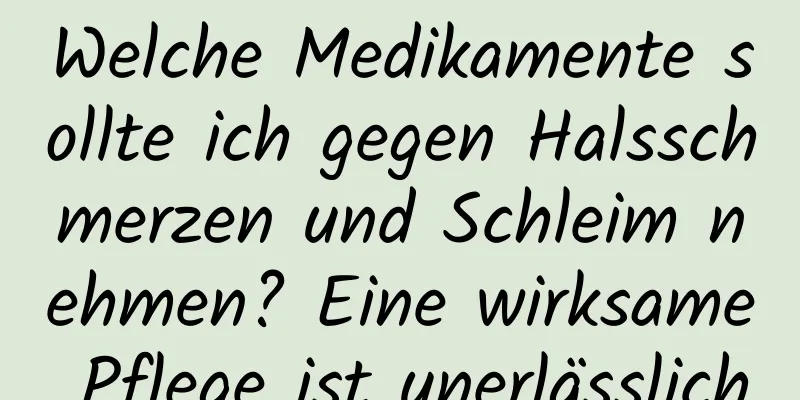 Welche Medikamente sollte ich gegen Halsschmerzen und Schleim nehmen? Eine wirksame Pflege ist unerlässlich
