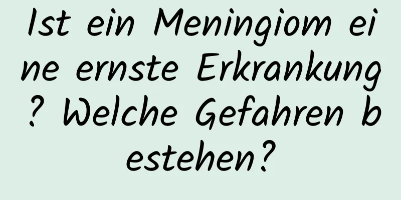 Ist ein Meningiom eine ernste Erkrankung? Welche Gefahren bestehen?