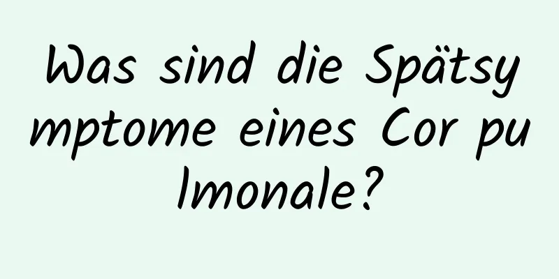 Was sind die Spätsymptome eines Cor pulmonale?