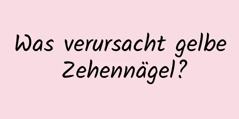 Was verursacht gelbe Zehennägel?