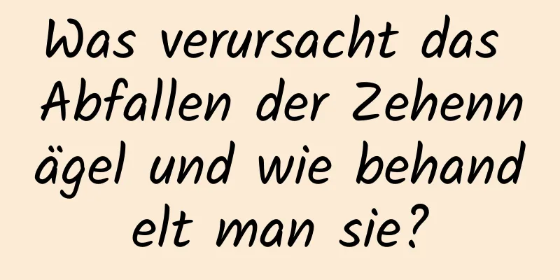 Was verursacht das Abfallen der Zehennägel und wie behandelt man sie?