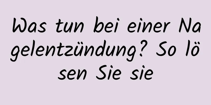 Was tun bei einer Nagelentzündung? So lösen Sie sie