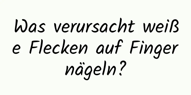 Was verursacht weiße Flecken auf Fingernägeln?