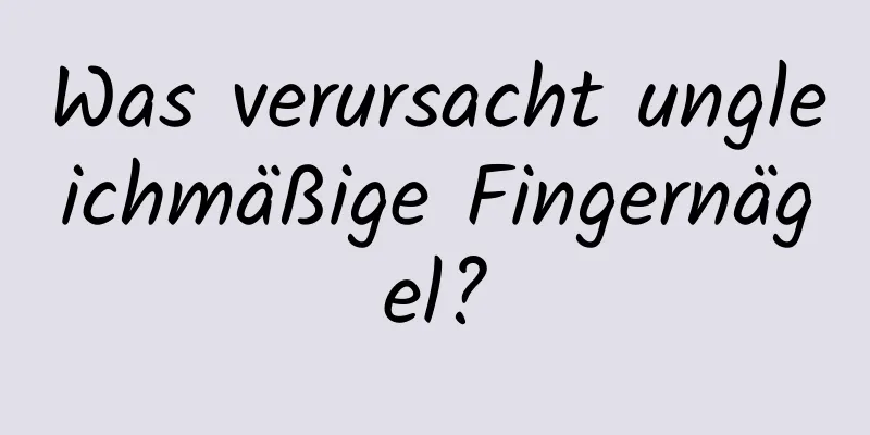 Was verursacht ungleichmäßige Fingernägel?