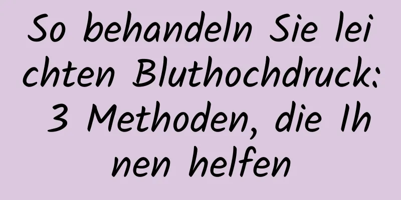 So behandeln Sie leichten Bluthochdruck: 3 Methoden, die Ihnen helfen