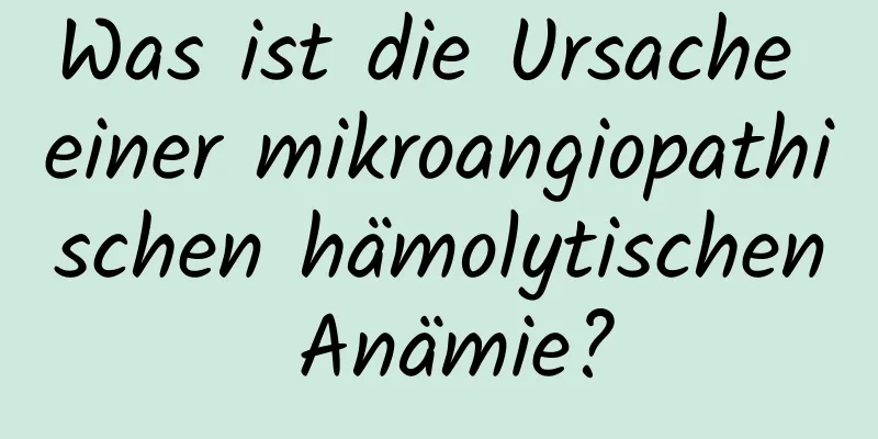 Was ist die Ursache einer mikroangiopathischen hämolytischen Anämie?