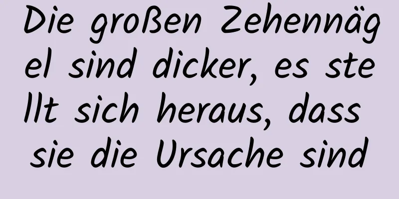 Die großen Zehennägel sind dicker, es stellt sich heraus, dass sie die Ursache sind