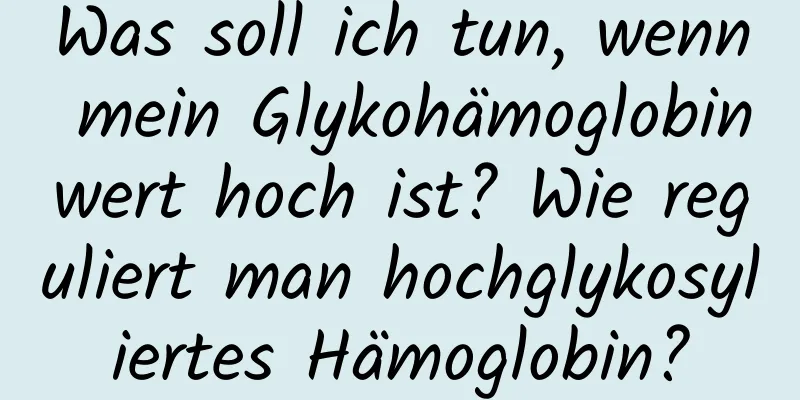 Was soll ich tun, wenn mein Glykohämoglobinwert hoch ist? Wie reguliert man hochglykosyliertes Hämoglobin?