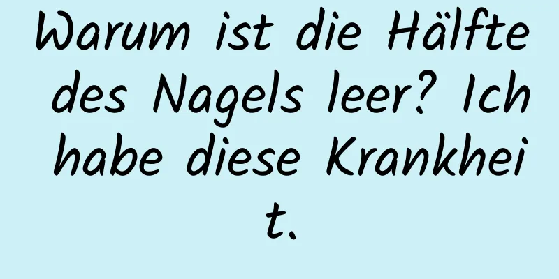 Warum ist die Hälfte des Nagels leer? Ich habe diese Krankheit.
