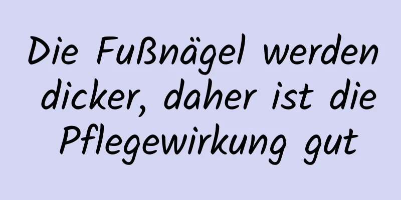 Die Fußnägel werden dicker, daher ist die Pflegewirkung gut