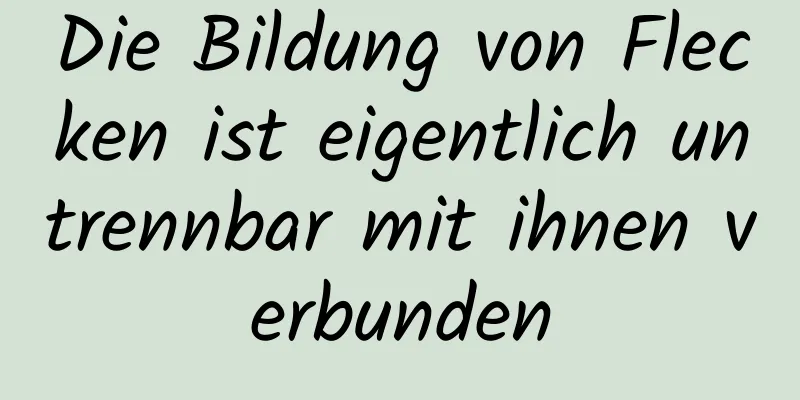 Die Bildung von Flecken ist eigentlich untrennbar mit ihnen verbunden