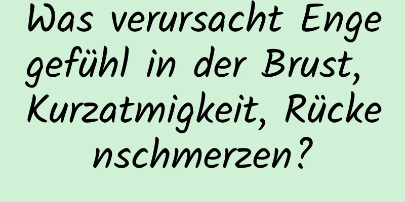 Was verursacht Engegefühl in der Brust, Kurzatmigkeit, Rückenschmerzen?