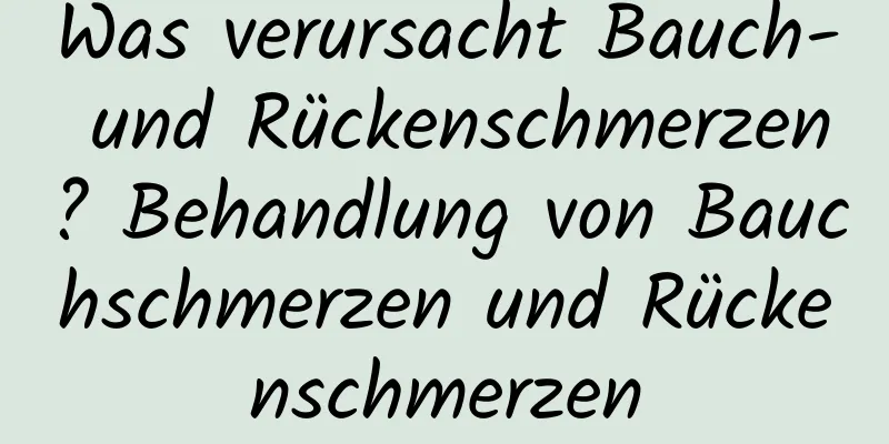Was verursacht Bauch- und Rückenschmerzen? Behandlung von Bauchschmerzen und Rückenschmerzen