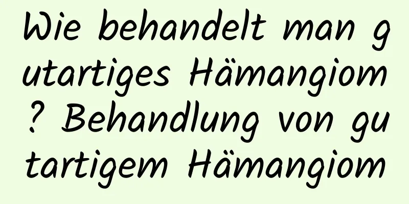 Wie behandelt man gutartiges Hämangiom? Behandlung von gutartigem Hämangiom