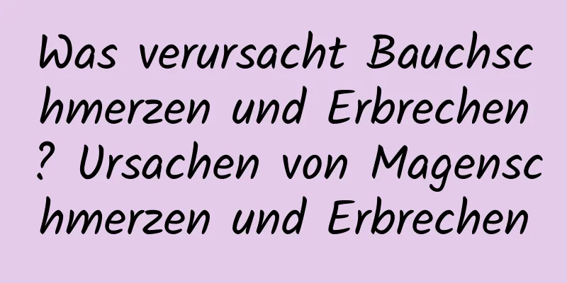 Was verursacht Bauchschmerzen und Erbrechen? Ursachen von Magenschmerzen und Erbrechen