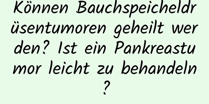 Können Bauchspeicheldrüsentumoren geheilt werden? Ist ein Pankreastumor leicht zu behandeln?