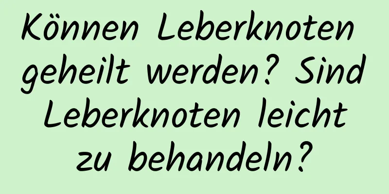 Können Leberknoten geheilt werden? Sind Leberknoten leicht zu behandeln?