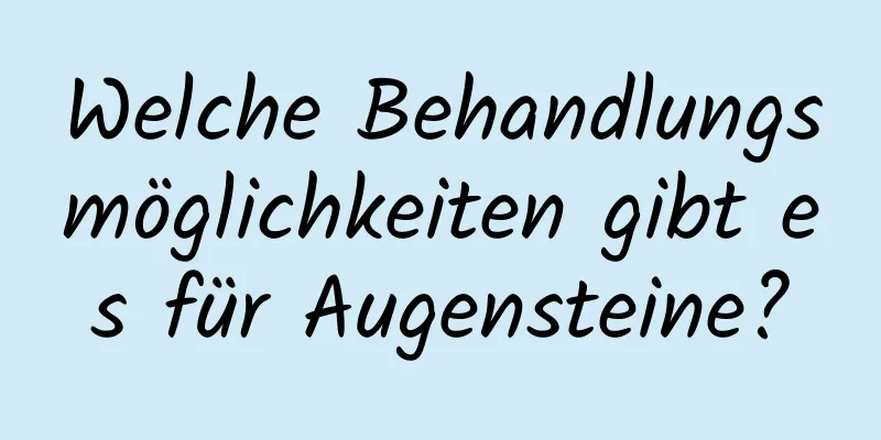 Welche Behandlungsmöglichkeiten gibt es für Augensteine?