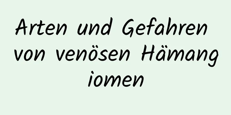 Arten und Gefahren von venösen Hämangiomen