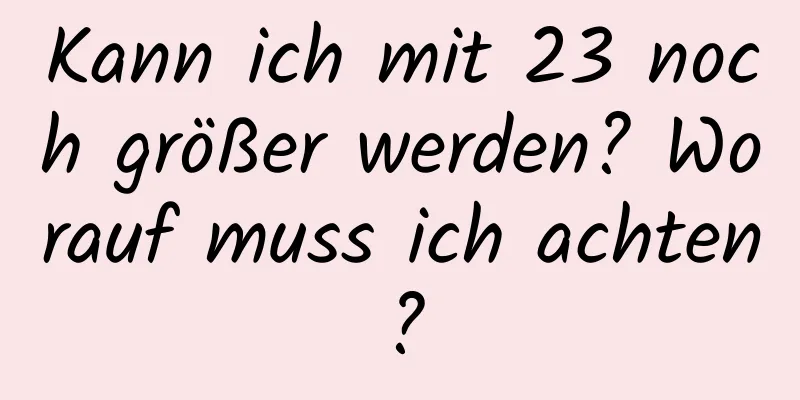 Kann ich mit 23 noch größer werden? Worauf muss ich achten?