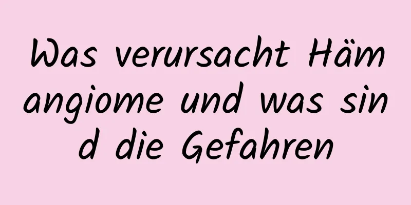 Was verursacht Hämangiome und was sind die Gefahren