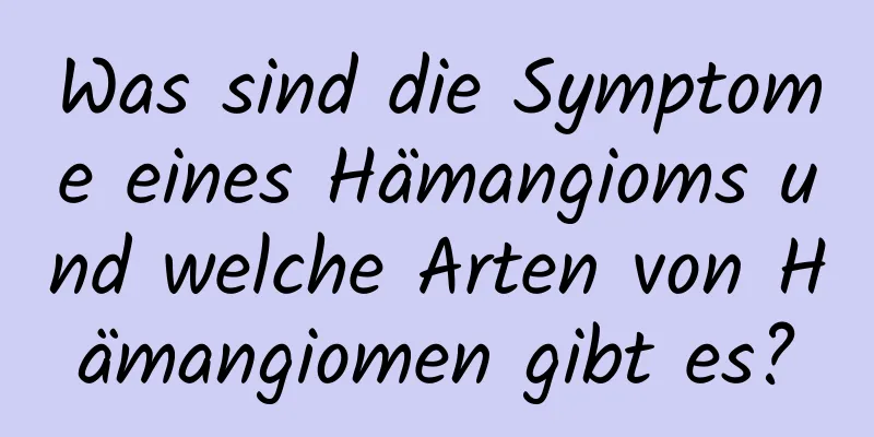 Was sind die Symptome eines Hämangioms und welche Arten von Hämangiomen gibt es?
