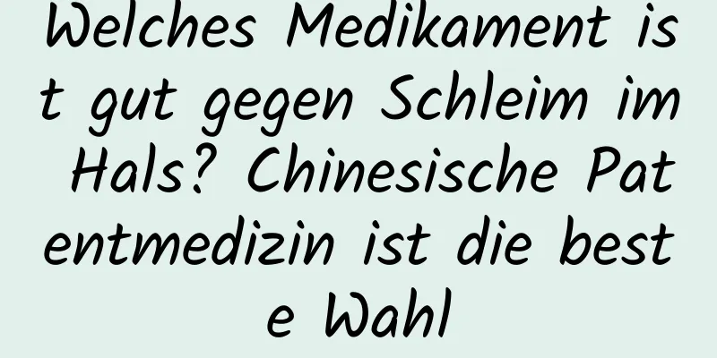 Welches Medikament ist gut gegen Schleim im Hals? Chinesische Patentmedizin ist die beste Wahl
