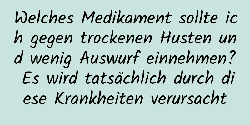 Welches Medikament sollte ich gegen trockenen Husten und wenig Auswurf einnehmen? Es wird tatsächlich durch diese Krankheiten verursacht