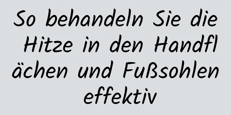 So behandeln Sie die Hitze in den Handflächen und Fußsohlen effektiv