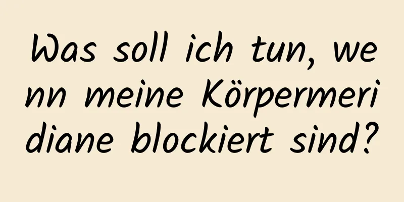 Was soll ich tun, wenn meine Körpermeridiane blockiert sind?