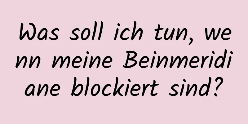 Was soll ich tun, wenn meine Beinmeridiane blockiert sind?