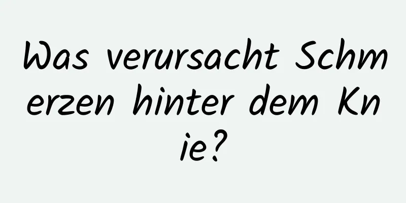 Was verursacht Schmerzen hinter dem Knie?