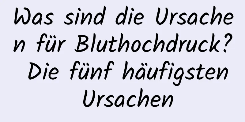 Was sind die Ursachen für Bluthochdruck? Die fünf häufigsten Ursachen