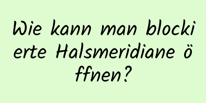 Wie kann man blockierte Halsmeridiane öffnen?