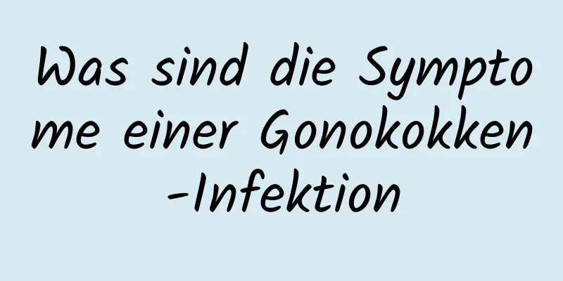 Was sind die Symptome einer Gonokokken-Infektion
