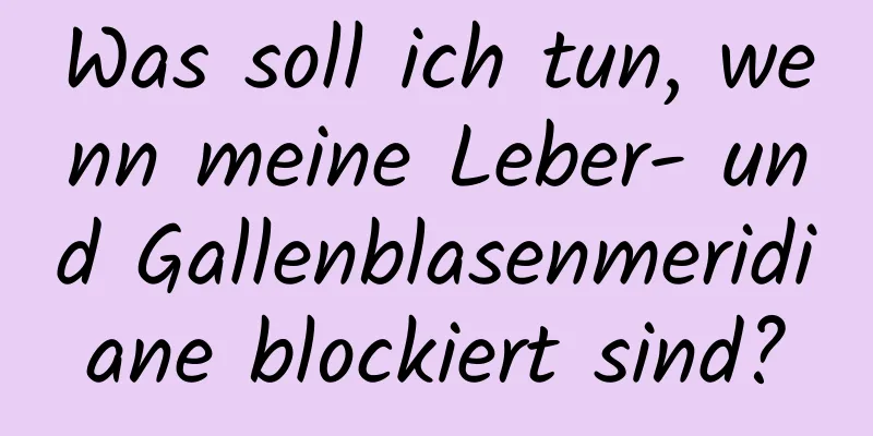 Was soll ich tun, wenn meine Leber- und Gallenblasenmeridiane blockiert sind?