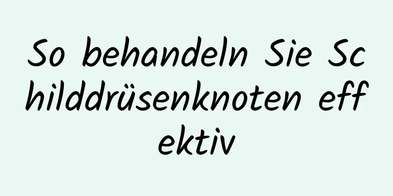 So behandeln Sie Schilddrüsenknoten effektiv