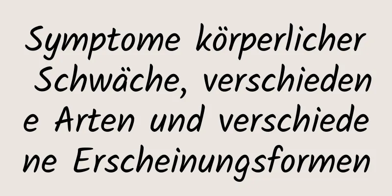 Symptome körperlicher Schwäche, verschiedene Arten und verschiedene Erscheinungsformen