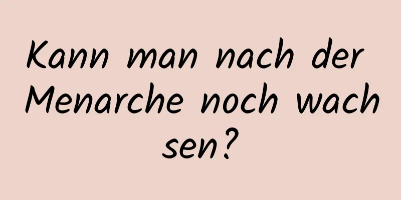 Kann man nach der Menarche noch wachsen?