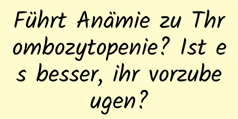 Führt Anämie zu Thrombozytopenie? Ist es besser, ihr vorzubeugen?