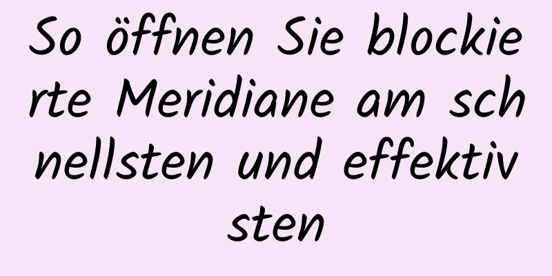 So öffnen Sie blockierte Meridiane am schnellsten und effektivsten