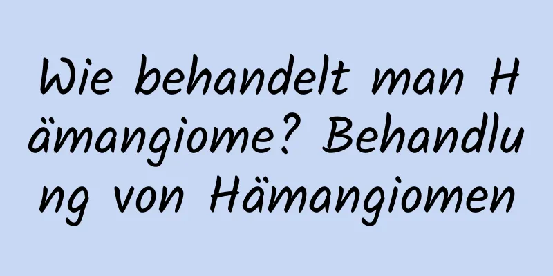 Wie behandelt man Hämangiome? Behandlung von Hämangiomen