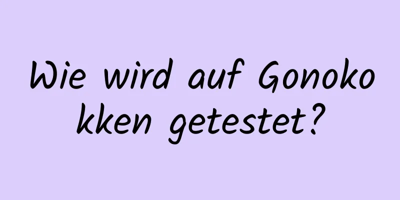 Wie wird auf Gonokokken getestet?