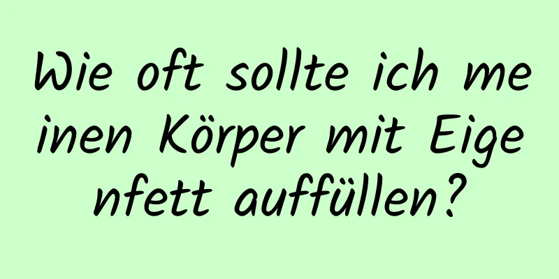 Wie oft sollte ich meinen Körper mit Eigenfett auffüllen?