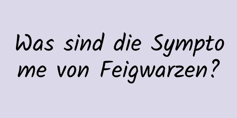 Was sind die Symptome von Feigwarzen?