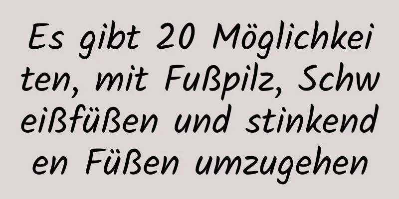 Es gibt 20 Möglichkeiten, mit Fußpilz, Schweißfüßen und stinkenden Füßen umzugehen